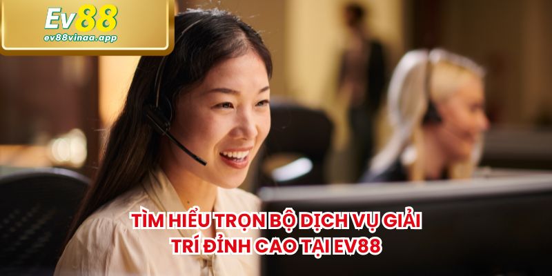 Tìm hiểu trọn bộ dịch vụ giải trí đỉnh cao tại Ev88