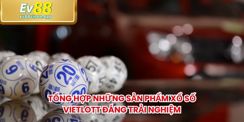 Tổng hợp những sản phẩm xổ số Vietlott đáng trải nghiệm